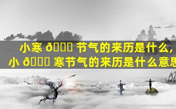 小寒 🐎 节气的来历是什么,小 🐟 寒节气的来历是什么意思